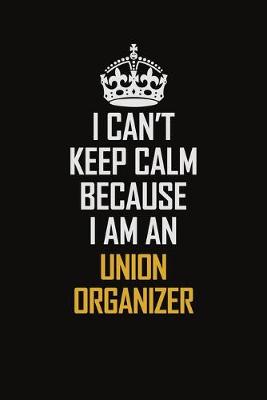 Book cover for I Can't Keep Calm Because I Am An Union organizer