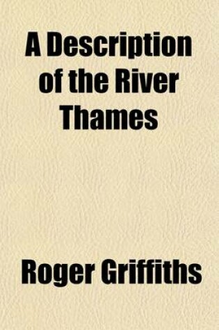 Cover of A Description of the River Thames, &C., with the City of London's Jurisdiction and Conservancy Thereof Proved Both in Point of Right and Usage by Prescription, Charters, Acts of Parliament, Decrees; To Which Is Added, a Brief Description of Those Fish, with
