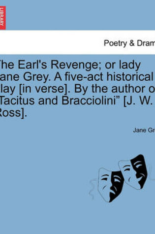 Cover of The Earl's Revenge; Or Lady Jane Grey. a Five-ACT Historical Play [In Verse]. by the Author of Tacitus and Bracciolini [J. W. Ross].