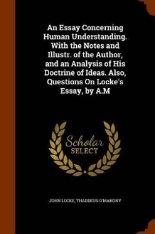 Cover of An Essay Concerning Human Understanding. with the Notes and Illustr. of the Author, and an Analysis of His Doctrine of Ideas. Also, Questions on Locke's Essay, by A.M