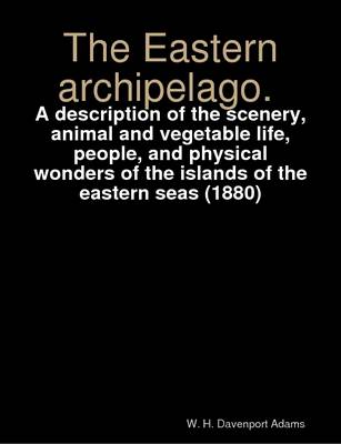 Book cover for The Eastern Archipelago. A Description of the Scenery, Animal and Vegetable Life, People, and Physical Wonders of the Islands of the Eastern Seas (1880)