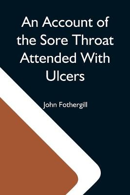 Book cover for An Account Of The Sore Throat Attended With Ulcers; A Disease Which Hath Of Late Years Appeared In This City And In Several Parts Of The Natio