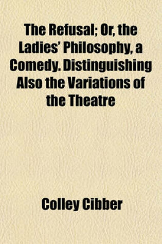 Cover of The Refusal; Or, the Ladies' Philosophy, a Comedy. Distinguishing Also the Variations of the Theatre