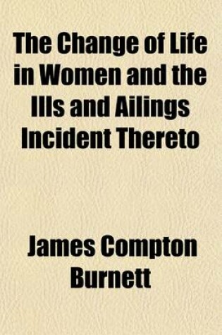 Cover of The Change of Life in Women, and the Ills and Ailings Incident Thereto