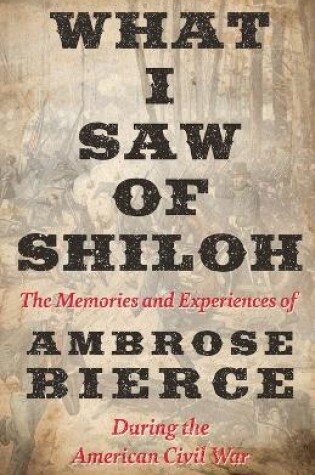 Cover of What I Saw of Shiloh -The Memories and Experiences of Ambrose Bierce During the American Civil War