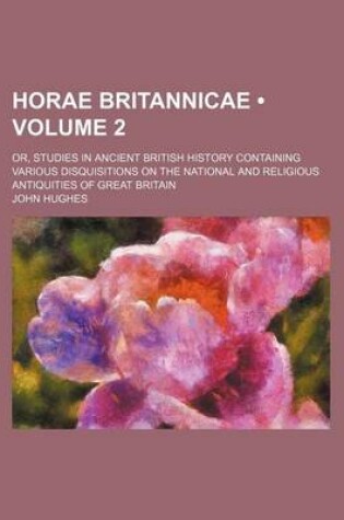 Cover of Horae Britannicae (Volume 2); Or, Studies in Ancient British History Containing Various Disquisitions on the National and Religious Antiquities of Great Britain