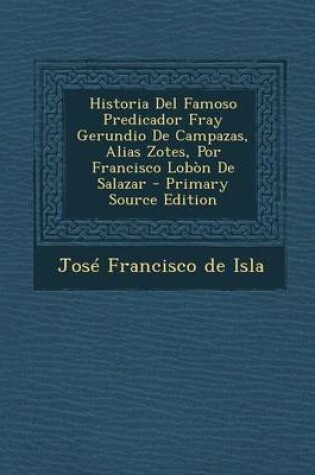 Cover of Historia del Famoso Predicador Fray Gerundio de Campazas, Alias Zotes, Por Francisco Lobon de Salazar - Primary Source Edition