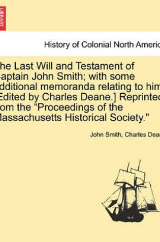 Cover of The Last Will and Testament of Captain John Smith; With Some Additional Memoranda Relating to Him. [edited by Charles Deane.] Reprinted from the Proceedings of the Massachusetts Historical Society.