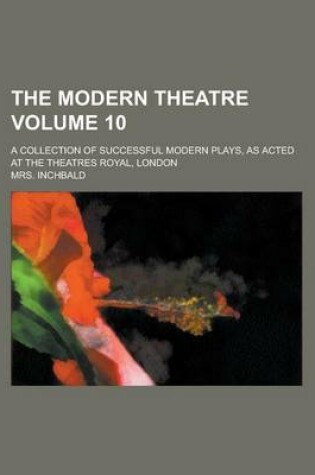 Cover of The Modern Theatre; A Collection of Successful Modern Plays, as Acted at the Theatres Royal, London Volume 10