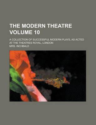 Book cover for The Modern Theatre; A Collection of Successful Modern Plays, as Acted at the Theatres Royal, London Volume 10