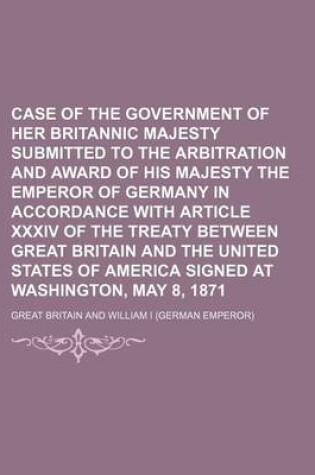 Cover of Case of the Government of Her Britannic Majesty Submitted to the Arbitration and Award of His Majesty the Emperor of Germany in Accordance with Article XXXIV of the Treaty Between Great Britain and the United States of America Signed at Washington, May