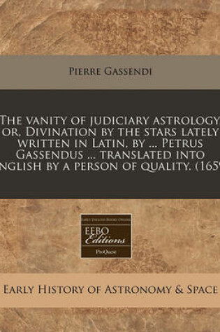 Cover of The Vanity of Judiciary Astrology, Or, Divination by the Stars Lately Written in Latin, by ... Petrus Gassendus ... Translated Into English by a Person of Quality. (1659)