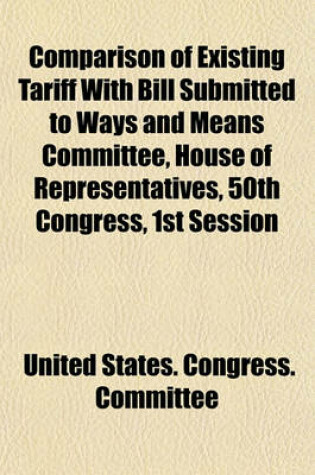 Cover of Comparison of Existing Tariff with Bill Submitted to Ways and Means Committee, House of Representatives, 50th Congress, 1st Session