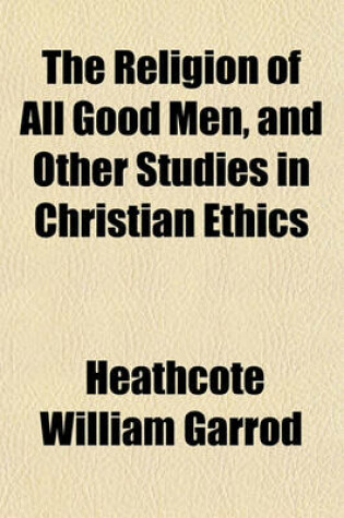 Cover of The Religion of All Good Men, and Other Studies in Christian Ethics