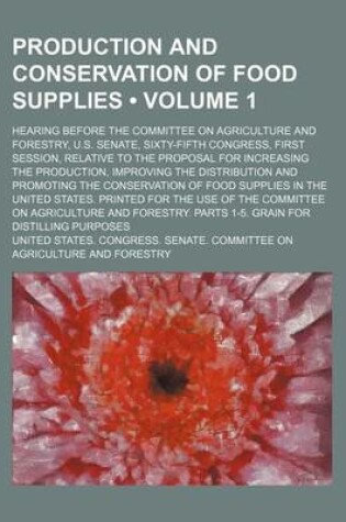 Cover of Production and Conservation of Food Supplies (Volume 1); Hearing Before the Committee on Agriculture and Forestry, U.S. Senate, Sixty-Fifth Congress, First Session, Relative to the Proposal for Increasing the Production, Improving the Distribution and Pro