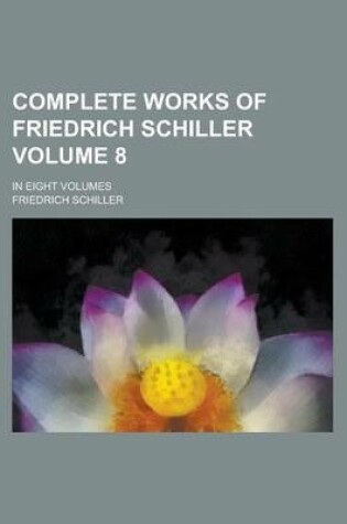 Cover of Complete Works of Friedrich Schiller; In Eight Volumes Volume 8