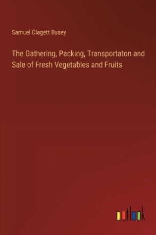 Cover of The Gathering, Packing, Transportaton and Sale of Fresh Vegetables and Fruits