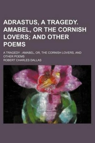 Cover of Adrastus, a Tragedy. Amabel, or the Cornish Lovers; And Other Poems. a Tragedy Amabel, Or, the Cornish Lovers, and Other Poems