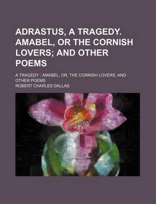 Book cover for Adrastus, a Tragedy. Amabel, or the Cornish Lovers; And Other Poems. a Tragedy Amabel, Or, the Cornish Lovers, and Other Poems