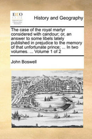 Cover of The Case of the Royal Martyr Considered with Candour; Or, an Answer to Some Libels Lately Published in Prejudice to the Memory of That Unfortunate Prince; ... in Two Volumes. ... Volume 1 of 2
