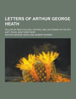 Book cover for Letters of Arthur George Heath; Fellow of New College, Oxford, and Lieutenant in the 6th Batt. Royal West Kent Regt