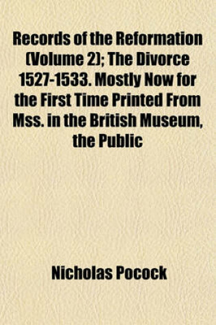 Cover of Records of the Reformation Volume 2; The Divorce 1527-1533. Mostly Now for the First Time Printed from Mss. in the British Museum, the Public Record Office, the Venetian Archives and Other Libraries