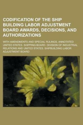 Cover of Codification of the Ship Building Labor Adjustment Board Awards, Decisions, and Authorizations; With Amendments and Special Rulings, Annotated