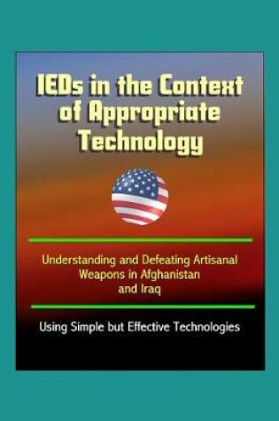 Cover of IEDs in the Context of Appropriate Technology - Understanding and Defeating Artisanal Weapons in Afghanistan and Iraq Using Simple but Effective Technologies