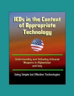 Book cover for IEDs in the Context of Appropriate Technology - Understanding and Defeating Artisanal Weapons in Afghanistan and Iraq Using Simple but Effective Technologies