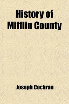 Book cover for History of Mifflin County; Its Physical Peculiarities, Soil, Climate, &C. Including an Early Sketch of the State of Pennsylvania