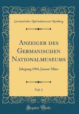 Book cover for Anzeiger des Germanischen Nationalmuseums, Vol. 1: Jahrgang 1904, Januar-März (Classic Reprint)