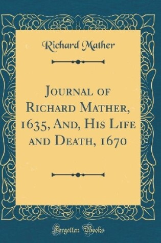 Cover of Journal of Richard Mather, 1635, And, His Life and Death, 1670 (Classic Reprint)