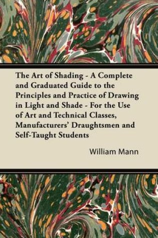 Cover of The Art of Shading - A Complete and Graduated Guide to the Principles and Practice of Drawing in Light and Shade - For the Use of Art and Technical Classes, Manufacturers' Draughtsmen and Self-Taught Students