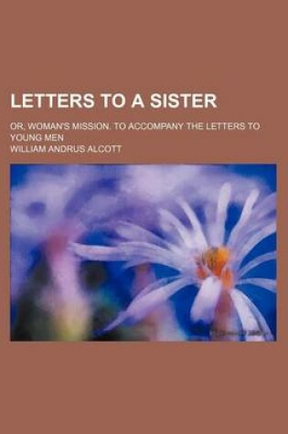 Cover of Letters to a Sister; Or, Woman's Mission. to Accompany the Letters to Young Men