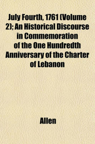 Cover of July Fourth, 1761 (Volume 2); An Historical Discourse in Commemoration of the One Hundredth Anniversary of the Charter of Lebanon