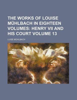 Book cover for The Works of Louise Muhlbach in Eighteen Volumes Volume 13; Henry VII and His Court