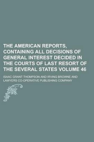 Cover of The American Reports, Containing All Decisions of General Interest Decided in the Courts of Last Resort of the Several States Volume 46