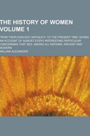 Cover of The History of Women; From Their Earliest Antiquity, to the Present Time; Giving an Account of Almost Every Interesting Particular Concerning That Sex