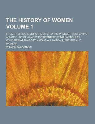 Book cover for The History of Women; From Their Earliest Antiquity, to the Present Time; Giving an Account of Almost Every Interesting Particular Concerning That Sex
