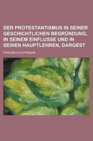 Cover of Der Protestantismus in Seiner Geschichtlichen Begrundung, in Seinem Einflusse Und in Seinen Hauptlehren, Dargest