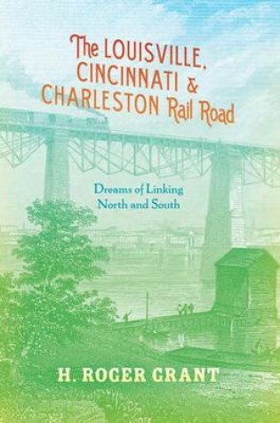 Cover of Louisville, Cincinnati & Charleston Rail Road, The: Dreams of Linking North and South
