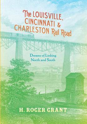 Book cover for Louisville, Cincinnati & Charleston Rail Road, The: Dreams of Linking North and South