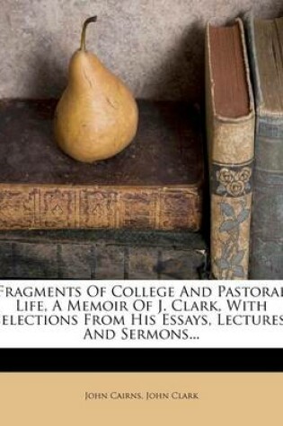 Cover of Fragments of College and Pastoral Life, a Memoir of J. Clark, with Selections from His Essays, Lectures, and Sermons...