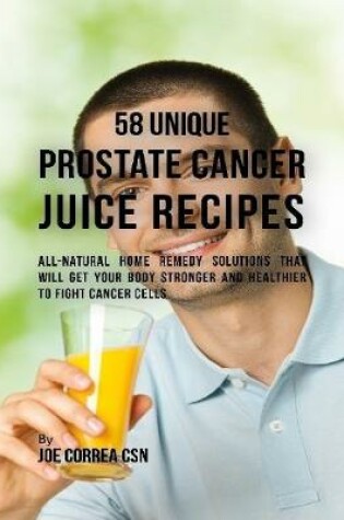 Cover of 58 Unique Prostate Cancer Juice Recipes: All-natural Home Remedy Solutions That Will Get Your Body Stronger and Healthier to Fight Cancer Cells