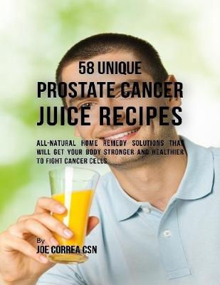 Book cover for 58 Unique Prostate Cancer Juice Recipes: All-natural Home Remedy Solutions That Will Get Your Body Stronger and Healthier to Fight Cancer Cells