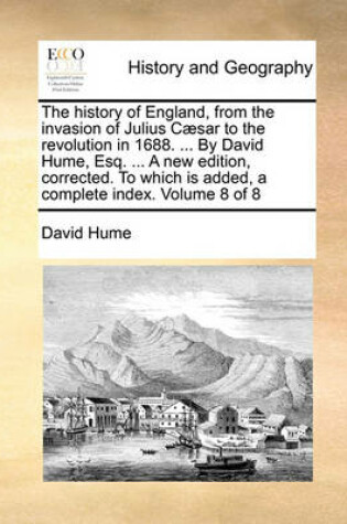 Cover of The History of England, from the Invasion of Julius Caesar to the Revolution in 1688. ... by David Hume, Esq. ... a New Edition, Corrected. to Which Is Added, a Complete Index. Volume 8 of 8