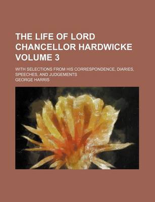 Book cover for The Life of Lord Chancellor Hardwicke Volume 3; With Selections from His Correspondence, Diaries, Speeches, and Judgements