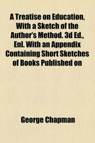 Cover of A Treatise on Education, with a Sketch of the Author's Method. 3D Ed., Enl. with an Appendix Containing Short Sketches of Books Published on