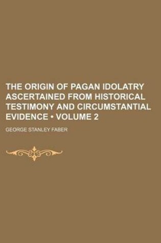 Cover of The Origin of Pagan Idolatry Ascertained from Historical Testimony and Circumstantial Evidence (Volume 2)