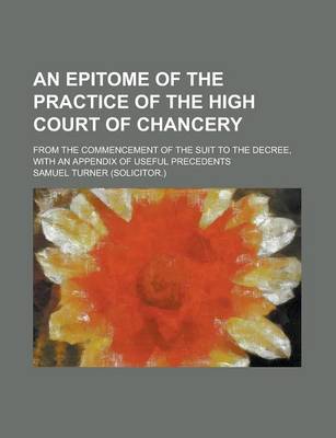 Book cover for An Epitome of the Practice of the High Court of Chancery; From the Commencement of the Suit to the Decree, with an Appendix of Useful Precedents